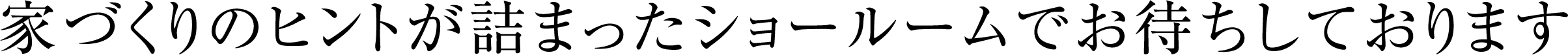家づくりのヒントが詰まったショールームでお待ちしております
