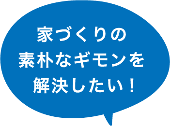 家づくりの素朴なギモンを解決したい!