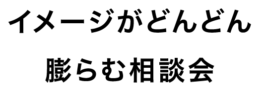 イメージがどんどん膨らむ相談会